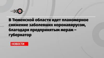 Александр Моор - В Тюменской области идет планомерное снижение заболевших коронавирусом, благодаря предпринятым мерам – губернатор - echo.msk.ru - Москва - Тюменская обл.