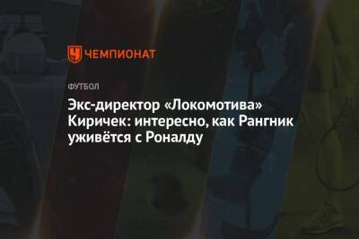 Ральф Рангник - Экс-директор «Локомотива» Киричек: интересно, как Рангник уживётся с Роналду - championat.com - Англия