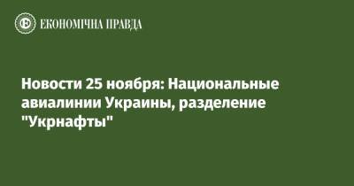 Владимир Зеленский - Новости 25 ноября: Национальные авиалинии Украины, разделение "Укрнафты" - epravda.com.ua - Украина
