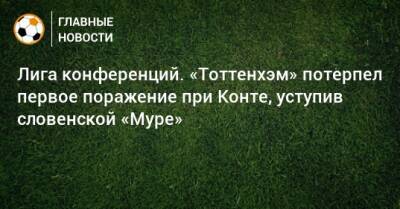 Антонио Конт - Лига конференций. «Тоттенхэм» потерпел первое поражение при Конте, уступив словенской «Муре» - bombardir.ru - Англия - Словения