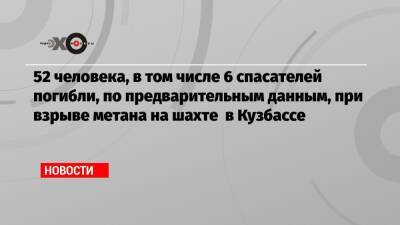 52 человека, в том числе 6 спасателей погибли, по предварительным данным, при взрыве метана на шахте в Кузбассе - echo.msk.ru