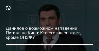 Владимир Путин - Алексей Данилов - Джо Байден - Данилов о возможном нападении Путина на Киев: Кто его здесь ждет, кроме ОПЗЖ? - liga.net - Россия - США - Украина - Киев