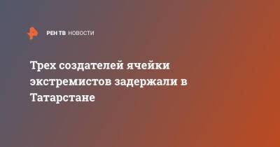 Трех создателей ячейки экстремистов задержали в Татарстане - ren.tv - Россия - респ. Татарстан - Набережные Челны