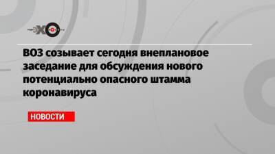 ВОЗ созывает сегодня внеплановое заседание для обсуждения нового потенциально опасного штамма коронавируса - echo.msk.ru - Гонконг - Юар - Ботсвана