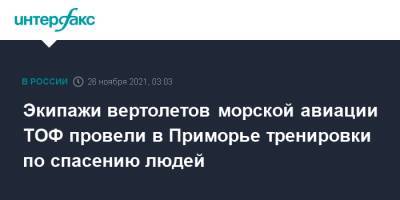Петр ВЕЛИКИЙ (Великий) - Экипажи вертолетов морской авиации ТОФ провели в Приморье тренировки по спасению людей - interfax.ru - Москва - Приморье край