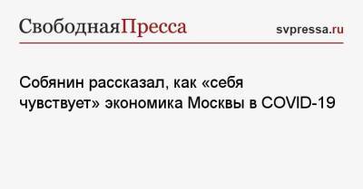 Собянин рассказал, как «себя чувствует» экономика Москвы в COVID-19 - svpressa.ru - Москва - США