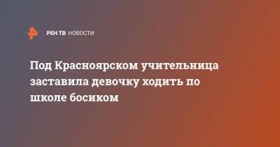 Под Красноярском учительница заставила девочку ходить по школе босиком - ren.tv - Красноярский край - Ачинск - Красноярск - респ. Карачаево-Черкесия