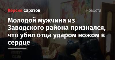 Молодой мужчина из Заводского района признался, что убил отца ударом ножом в сердце - nversia.ru - Саратовская обл. - Саратов - район Заводский, Саратов