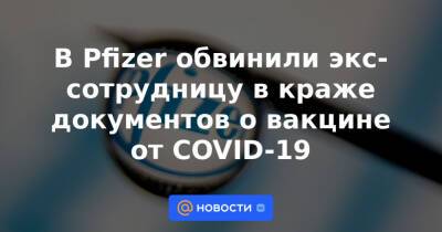 В Pfizer обвинили экс-сотрудницу в краже документов о вакцине от COVID-19 - news.mail.ru - США - Сан-Диего - шт. Калифорния