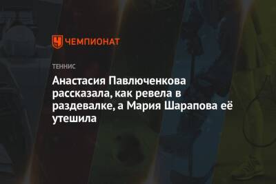 Мария Шарапова - Анастасия Павлюченкова - Анастасия Павлюченкова рассказала, как ревела в раздевалке, а Мария Шарапова её утешила - championat.com - Россия - Чехия