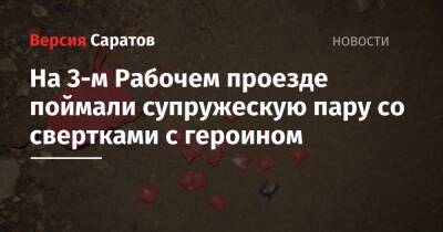 На 3-м Рабочем проезде поймали супружескую пару со свертками с героином - nversia.ru - Саратов