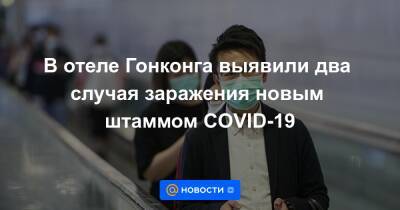 В отеле Гонконга выявили два случая заражения новым штаммом COVID-19 - news.mail.ru - Англия - Гонконг - Гонконг - Юар - Ботсвана