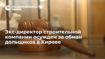 Экс-директор строительной компании осужден за обман дольщиков в Кирове - realty.ria.ru - Россия - Нижний Новгород