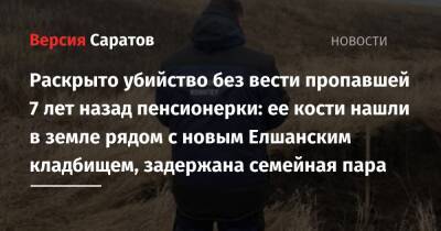 Раскрыто убийство без вести пропавшей 7 лет назад пенсионерки: ее кости нашли в земле рядом с новым Елшанским кладбищем, задержана семейная пара - nversia.ru - Россия - Саратов