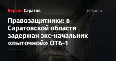 Правозащитники: в Саратовской области задержан экс-начальник «пыточной» ОТБ-1 - nversia.ru - Россия - Саратовская обл.