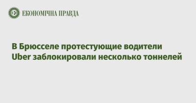 В Брюсселе протестующие водители Uber заблокировали несколько тоннелей - epravda.com.ua - Украина - Бельгия - Брюссель