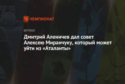 Дмитрий Аленичев - Алексей Миранчук - Дмитрий Аленичев дал совет Алексею Миранчуку, который может уйти из «Аталанты» - championat.com - Россия