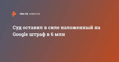 Суд оставил в силе наложенный на Google штраф в 6 млн - ren.tv - Москва - Россия - район Таганский, Москва