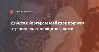 Избитая блогером Mellstroy подруга отравилась галлюциногенами - ren.tv - Москва