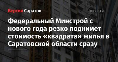Федеральный Минстрой с нового года резко поднимет стоимость «квадрата» жилья в Саратовской области сразу - nversia.ru - Россия - Саратовская обл.