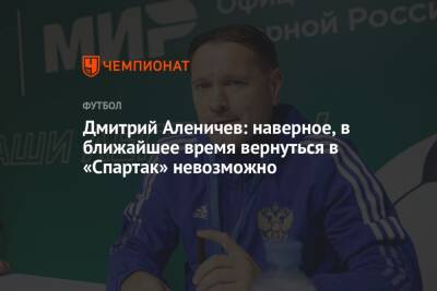 Дмитрий Аленичев - Дмитрий Аленичев: наверное, в ближайшее время вернуться в «Спартак» невозможно - championat.com