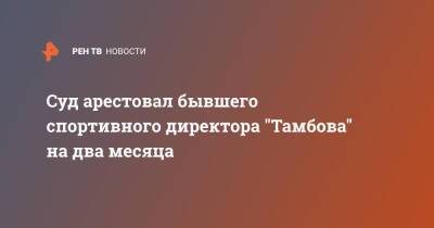 Павел Худяков - Суд арестовал бывшего спортивного директора "Тамбова" на два месяца - ren.tv - Тамбов