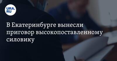 В Екатеринбурге вынесли приговор высокопоставленному силовику - ura.news - Екатеринбург