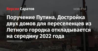 Роман Бусаргин - Поручение Путина. Достройка двух домов для переселенцев из Летного городка откладывается на середину 2022 года - nversia.ru - Саратовская обл.