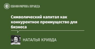 Символический капитал как конкурентное преимущество для бизнеса - epravda.com.ua - Украина