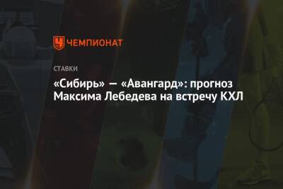 Максим Лебедев - «Сибирь» — «Авангард»: прогноз Максима Лебедева на встречу КХЛ - championat.com - Сочи - Владивосток