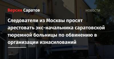 Сергей Мальцев - Следователи из Москвы просят арестовать экс-начальника саратовской тюремной больницы по обвинению в организации изнасилований - nversia.ru - Москва - Россия - Саратов