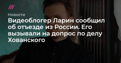 Видеоблогер Ларин сообщил об отъезде из России. Его вызывали на допрос по делу Хованского - tvrain.ru - Россия