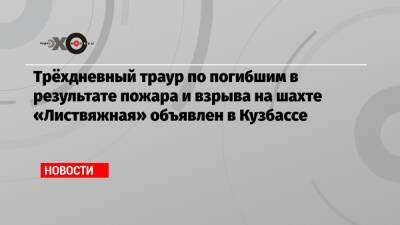 Трёхдневный траур по погибшим в результате пожара и взрыва на шахте «Листвяжная» объявлен в Кузбассе - echo.msk.ru