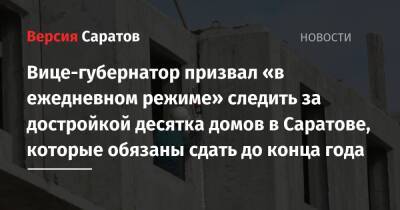 Вице-губернатор призвал «в ежедневном режиме» следить за достройкой десятка домов в Саратове, которые обязаны сдать до конца года - nversia.ru - Саратов