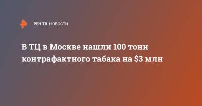 В ТЦ в Москве нашли 100 тонн контрафактного табака на $3 млн - ren.tv - Москва - Россия - США - Севастополь