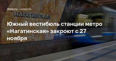 Южный вестибюль станции метро «Нагатинская» закроют с 27 ноября - mos.ru - Москва