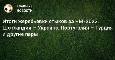 Португалия - Итоги жеребьевки стыков за ЧМ-2022. Шотландия – Украина, Португалия – Турция и другие пары - bombardir.ru - Австрия - Украина - Турция - Польша - Швеция - Шотландия - Чехия - Македония - Португалия