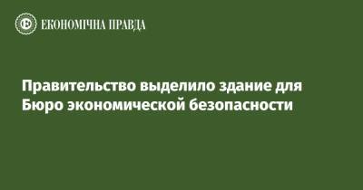 Правительство выделило здание для Бюро экономической безопасности - epravda.com.ua - Украина - Киев