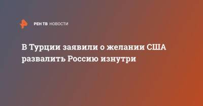 Реджеп Эрдоган - В Турции заявили о желании США развалить Россию изнутри - ren.tv - Россия - США - Украина - Вашингтон - Турция - Анкара