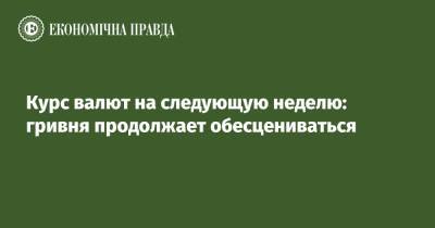 Курс валют на следующую неделю: гривня продолжает обесцениваться - epravda.com.ua - Украина