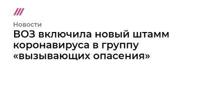 ВОЗ включила новый штамм коронавируса в группу «вызывающих опасения» - tvrain.ru - Юар