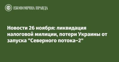 Владимир Зеленский - Кирилл Шевченко - Новости 26 ноября: ликвидация налоговой милиции, потери Украины от запуска "Северного потока–2" - epravda.com.ua - Украина - Белоруссия