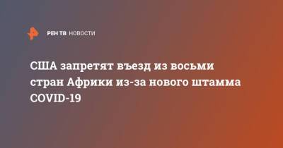 Джо Байден - США запретят въезд из восьми стран Африки из-за нового штамма COVID-19 - ren.tv - США - Зимбабве - Юар - Намибия - Ботсвана - Мозамбик - Малави - Лесото