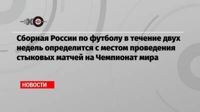 Валерий Карпин - Сборная России по футболу в течение двух недель определится с местом проведения стыковых матчей на Чемпионат мира - echo.msk.ru - Москва - Австрия - Россия - Украина - Италия - Польша - Швеция - Хорватия - Шотландия - Чехия