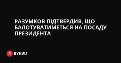 Разумков підтвердив, що балотуватиметься на посаду президента - bykvu.com - Україна