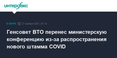 Генсовет ВТО перенес министерскую конференцию из-за распространения нового штамма COVID - interfax.ru - Москва - Швейцария - Юар - Женева