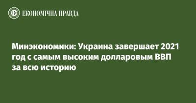 Юлия Свириденко - Минэкономики: Украина завершает 2021 год с самым высоким долларовым ВВП за всю свою историю - epravda.com.ua - Украина