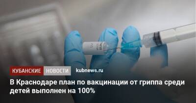 В Краснодаре план по вакцинации от гриппа среди детей выполнен на 100% - kubnews.ru - Краснодарский край - Краснодар