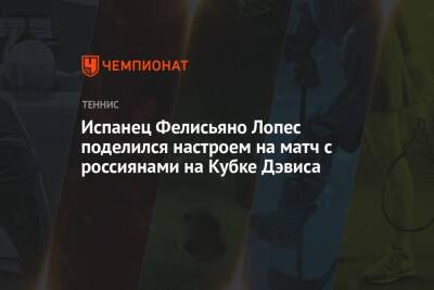 Фелисьяно Лопес - Испанец Фелисьяно Лопес поделился настроем на матч с россиянами на Кубке Дэвиса - championat.com - Россия - Испания - Эквадор