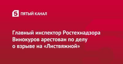 Главный инспектор Ростехнадзора Винокуров арестован по делу о взрыве на «Листвяжной» - 5-tv.ru